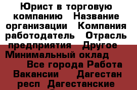 Юрист в торговую компанию › Название организации ­ Компания-работодатель › Отрасль предприятия ­ Другое › Минимальный оклад ­ 35 000 - Все города Работа » Вакансии   . Дагестан респ.,Дагестанские Огни г.